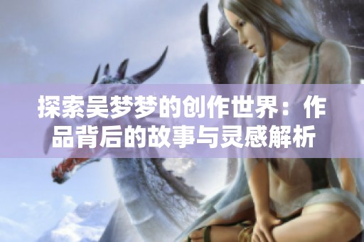 探索吴梦梦的创作世界：作品背后的故事与灵感解析