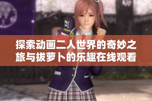 探索动画二人世界的奇妙之旅与拔萝卜的乐趣在线观看方法