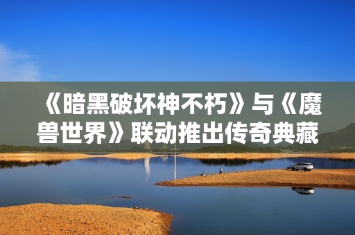 《暗黑破坏神不朽》与《魔兽世界》联动推出传奇典藏武器盛宴