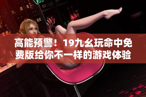 高能预警！19九幺玩命中免费版给你不一样的游戏体验