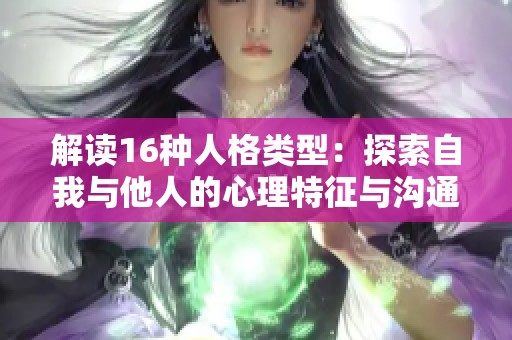 解读16种人格类型：探索自我与他人的心理特征与沟通方式