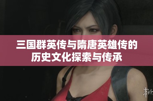 三国群英传与隋唐英雄传的历史文化探索与传承