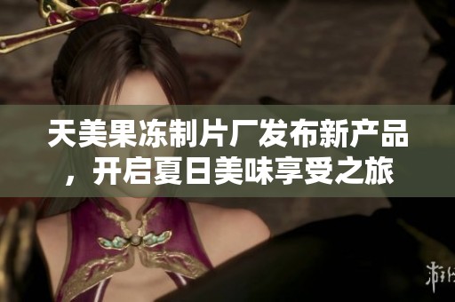 天美果冻制片厂发布新产品，开启夏日美味享受之旅