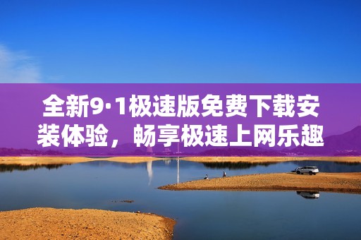 全新9·1极速版免费下载安装体验，畅享极速上网乐趣