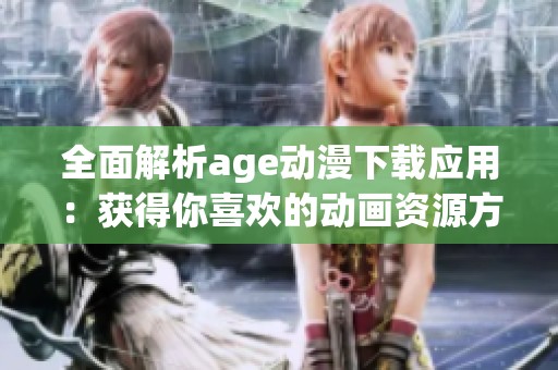 全面解析age动漫下载应用：获得你喜欢的动画资源方法与技巧