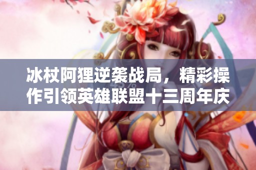 冰杖阿狸逆袭战局，精彩操作引领英雄联盟十三周年庆热潮