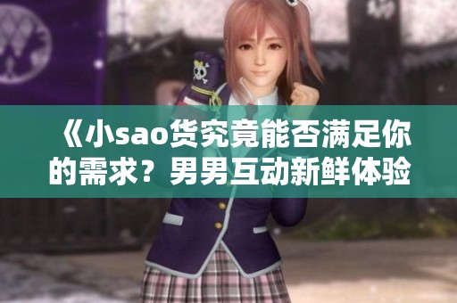 《小sao货究竟能否满足你的需求？男男互动新鲜体验探讨》