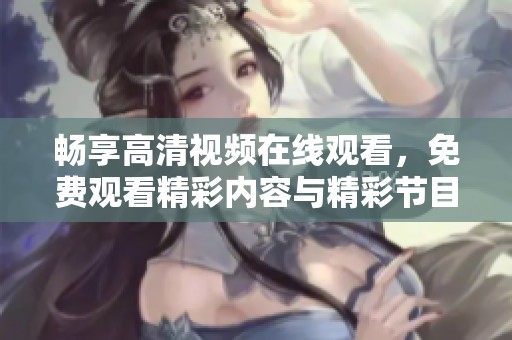 畅享高清视频在线观看，免费观看精彩内容与精彩节目