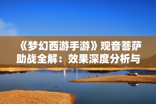 《梦幻西游手游》观音菩萨助战全解：效果深度分析与战斗策略探讨