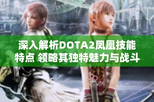 深入解析DOTA2凤凰技能特点 领略其独特魅力与战斗策略