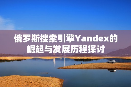 俄罗斯搜索引擎Yandex的崛起与发展历程探讨