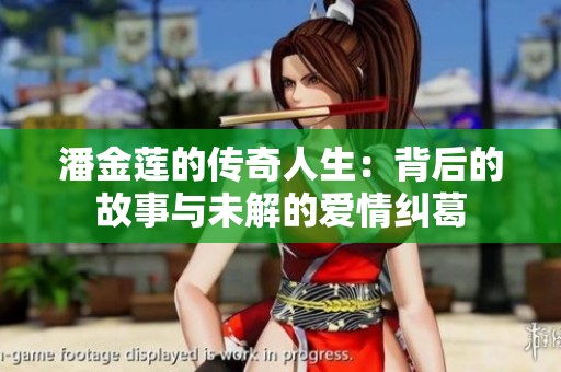 潘金莲的传奇人生：背后的故事与未解的爱情纠葛
