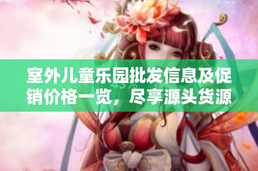 室外儿童乐园批发信息及促销价格一览，尽享源头货源优势