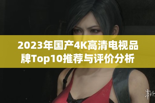2023年国产4K高清电视品牌Top10推荐与评价分析