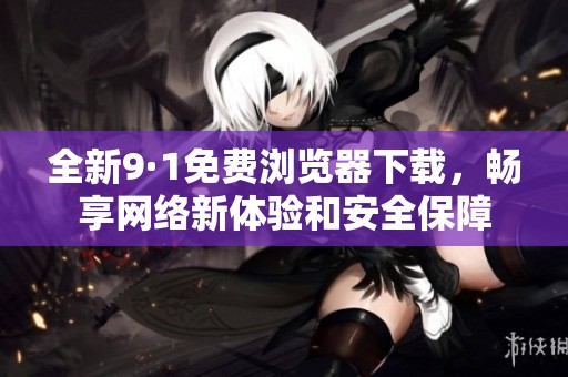 全新9·1免费浏览器下载，畅享网络新体验和安全保障