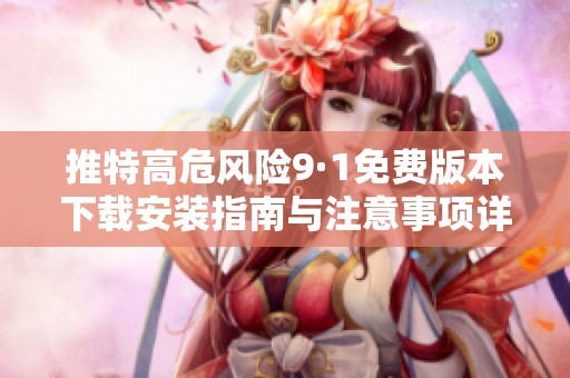 推特高危风险9·1免费版本下载安装指南与注意事项详解