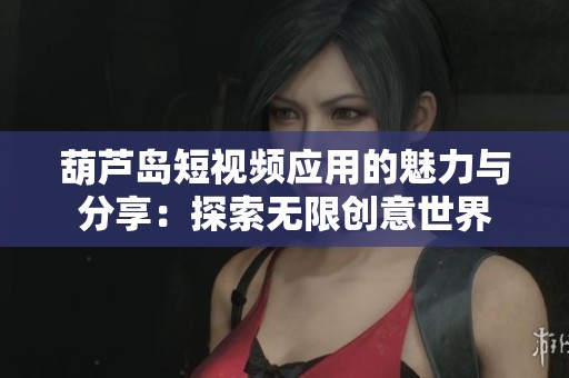 葫芦岛短视频应用的魅力与分享：探索无限创意世界