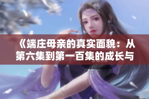 《端庄母亲的真实面貌：从第六集到第一百集的成长与变化》