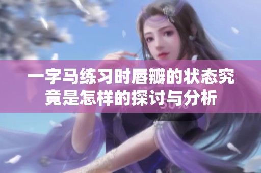 一字马练习时唇瓣的状态究竟是怎样的探讨与分析