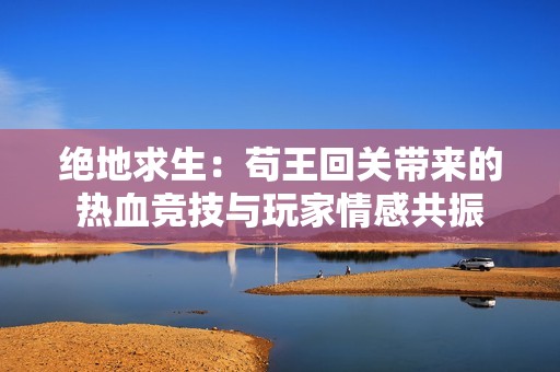 绝地求生：苟王回关带来的热血竞技与玩家情感共振