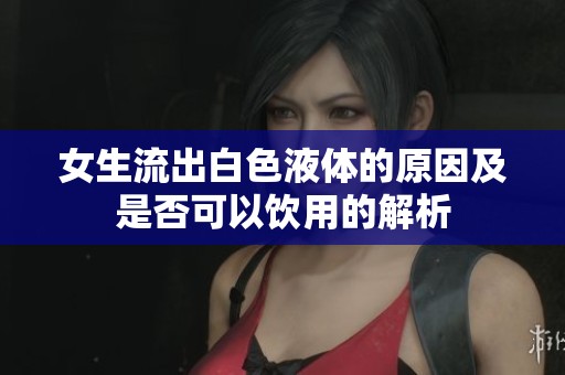 女生流出白色液体的原因及是否可以饮用的解析