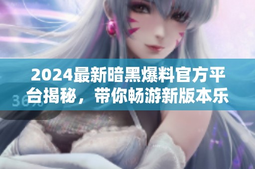 2024最新暗黑爆料官方平台揭秘，带你畅游新版本乐趣