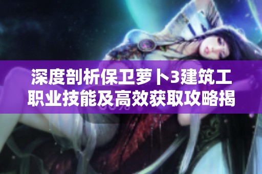 深度剖析保卫萝卜3建筑工职业技能及高效获取攻略揭秘
