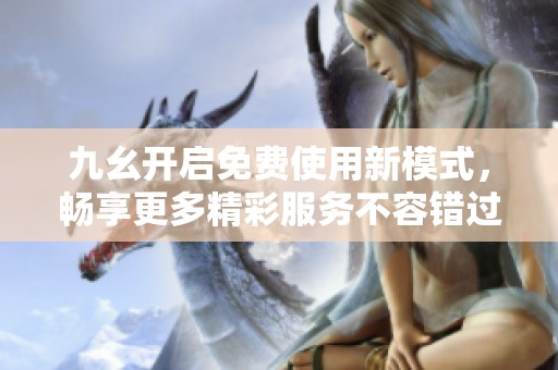 九幺开启免费使用新模式，畅享更多精彩服务不容错过