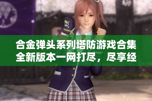 合金弹头系列塔防游戏合集全新版本一网打尽，尽享经典乐趣