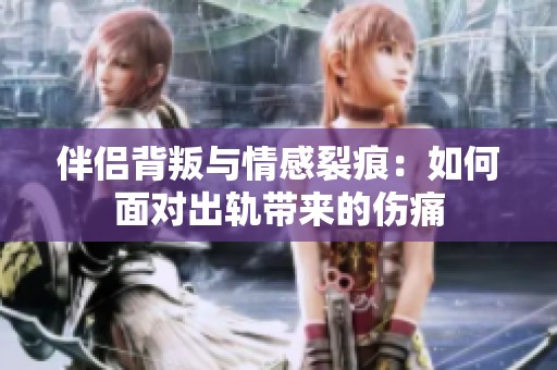 伴侣背叛与情感裂痕：如何面对出轨带来的伤痛