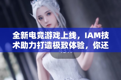 全新电竞游戏上线，IAM技术助力打造极致体验，你还在等什么？