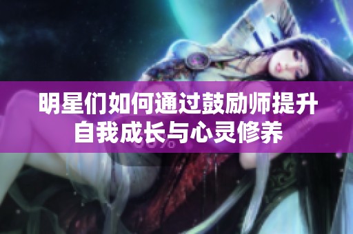 明星们如何通过鼓励师提升自我成长与心灵修养