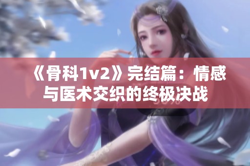 《骨科1v2》完结篇：情感与医术交织的终极决战