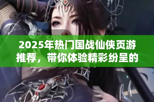 2025年热门国战仙侠页游推荐，带你体验精彩纷呈的江湖之旅