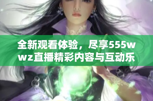 全新观看体验，尽享555wwz直播精彩内容与互动乐趣