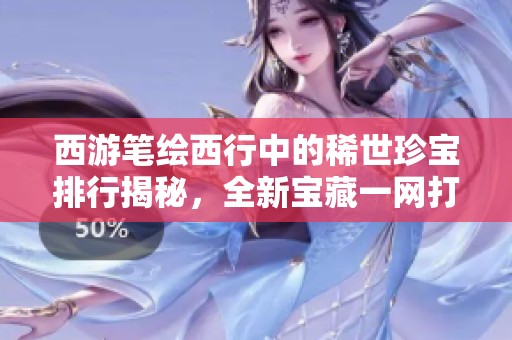 西游笔绘西行中的稀世珍宝排行揭秘，全新宝藏一网打尽
