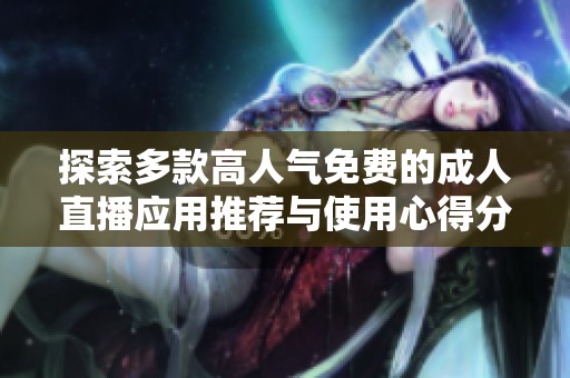 探索多款高人气免费的成人直播应用推荐与使用心得分享