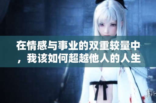 在情感与事业的双重较量中，我该如何超越他人的人生较量