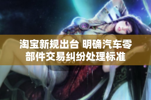 淘宝新规出台 明确汽车零部件交易纠纷处理标准