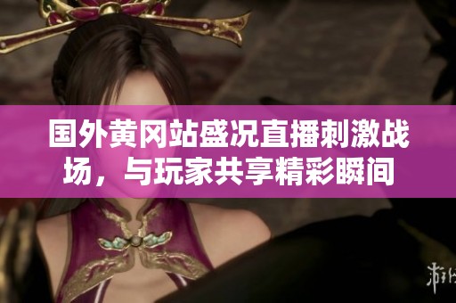 国外黄冈站盛况直播刺激战场，与玩家共享精彩瞬间