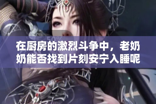 在厨房的激烈斗争中，老奶奶能否找到片刻安宁入睡呢