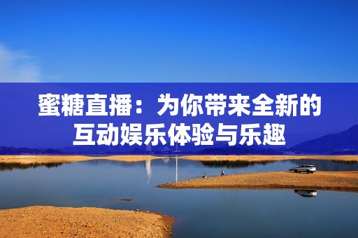 蜜糖直播：为你带来全新的互动娱乐体验与乐趣