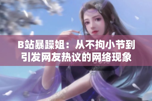 B站暴躁姐：从不拘小节到引发网友热议的网络现象