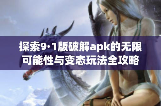 探索9·1版破解apk的无限可能性与变态玩法全攻略