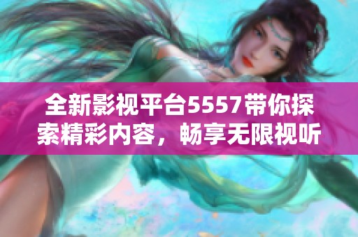 全新影视平台5557带你探索精彩内容，畅享无限视听盛宴