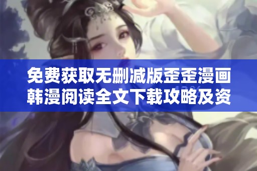 免费获取无删减版歪歪漫画韩漫阅读全文下载攻略及资源分享
