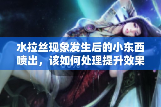 水拉丝现象发生后的小东西喷出，该如何处理提升效果
