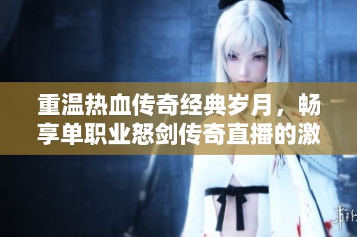 重温热血传奇经典岁月，畅享单职业怒剑传奇直播的激情与魅力