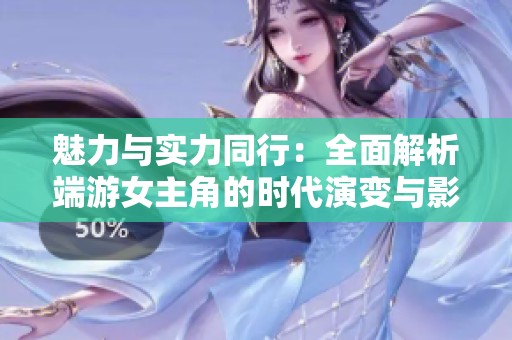 魅力与实力同行：全面解析端游女主角的时代演变与影响