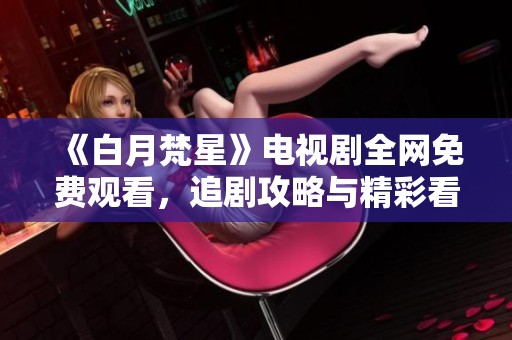 《白月梵星》电视剧全网免费观看，追剧攻略与精彩看点大全